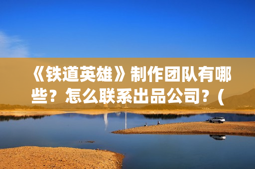 《铁道英雄》制作团队有哪些？怎么联系出品公司？(《铁道英雄》预告)