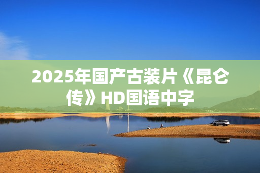 2025年国产古装片《昆仑传》HD国语中字
