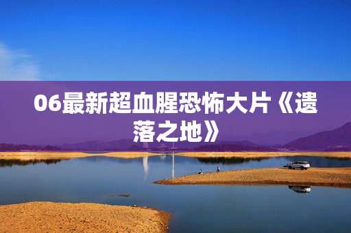 06最新超血腥恐怖大片《遗落之地》