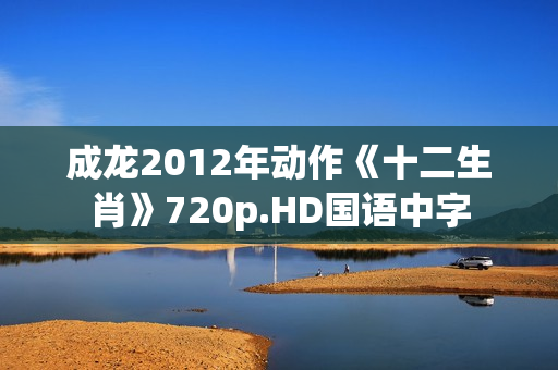 成龙2012年动作《十二生肖》720p.HD国语中字