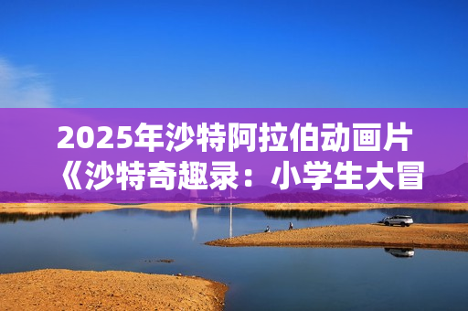 2025年沙特阿拉伯动画片《沙特奇趣录：小学生大冒险》HD阿拉伯语中字