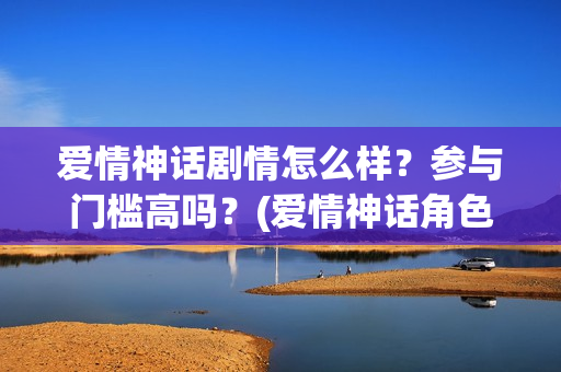 爱情神话剧情怎么样？参与门槛高吗？(爱情神话角色)