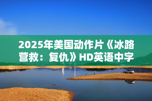 2025年美国动作片《冰路营救：复仇》HD英语中字