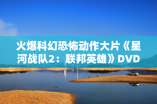 火爆科幻恐怖动作大片《星河战队2：联邦英雄》DVD中字