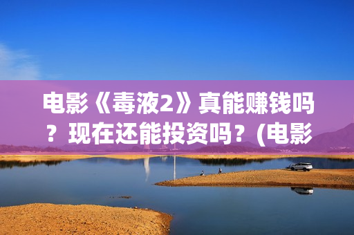 电影《毒液2》真能赚钱吗？现在还能投资吗？(电影《毒液2》免费观看)
