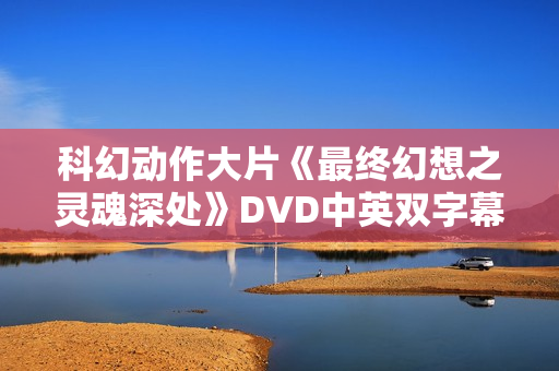科幻动作大片《最终幻想之灵魂深处》DVD中英双字幕