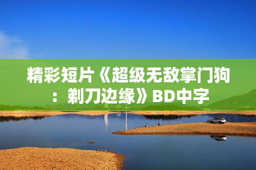 精彩短片《超级无敌掌门狗：剃刀边缘》BD中字