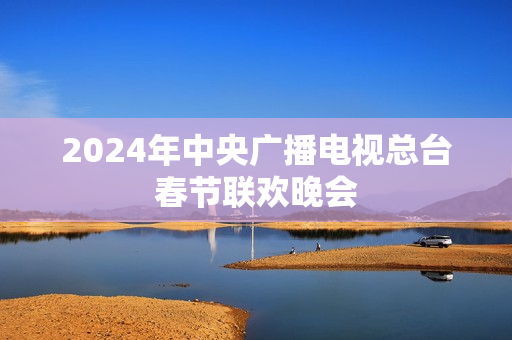 2024年中央广播电视总台春节联欢晚会