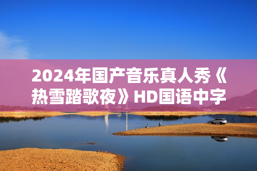 2024年国产音乐真人秀《热雪踏歌夜》HD国语中字