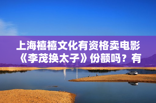 上海禧禧文化有资格卖电影《李茂换太子》份额吗？有授权吗?