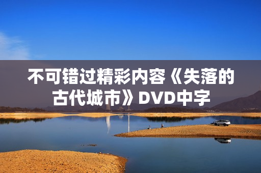 不可错过精彩内容《失落的古代城市》DVD中字