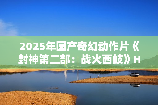 2025年国产奇幻动作片《封神第二部：战火西岐》HD国语中字