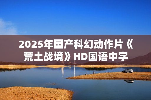 2025年国产科幻动作片《荒土战境》HD国语中字