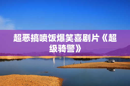 超恶搞喷饭爆笑喜剧片《超级骑警》