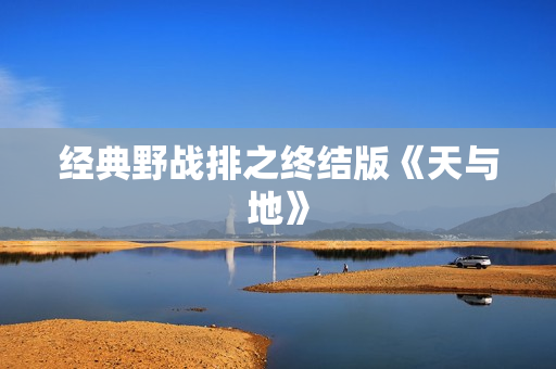 经典野战排之终结版《天与地》