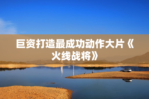 巨资打造最成功动作大片《火线战将》