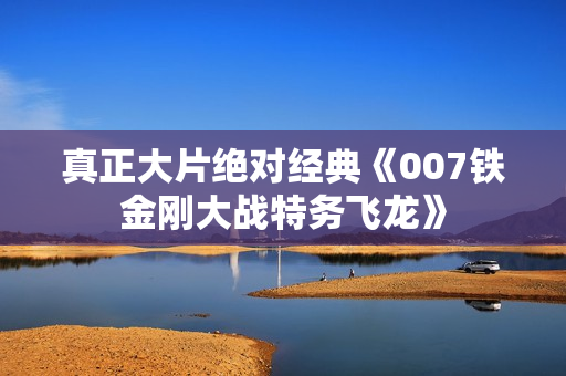 真正大片绝对经典《007铁金刚大战特务飞龙》