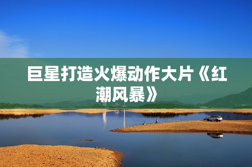 巨星打造火爆动作大片《红潮风暴》