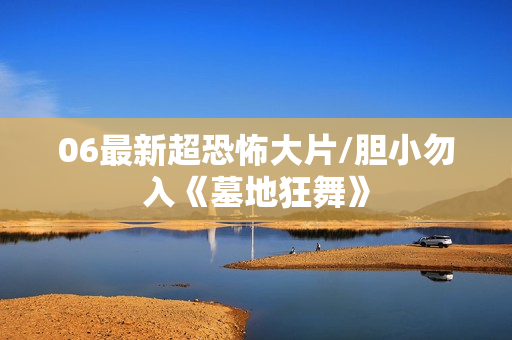06最新超恐怖大片/胆小勿入《墓地狂舞》