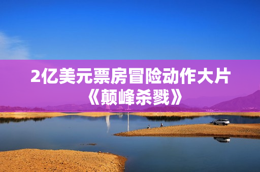 2亿美元票房冒险动作大片《颠峰杀戮》