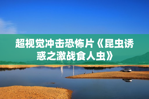 超视觉冲击恐怖片《昆虫诱惑之激战食人虫》