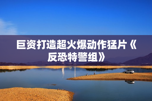 巨资打造超火爆动作猛片《反恐特警组》