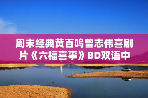 周末经典黄百鸣曾志伟喜剧片《六福喜事》BD双语中字