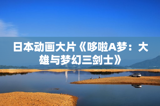 日本动画大片《哆啦A梦：大雄与梦幻三剑士》