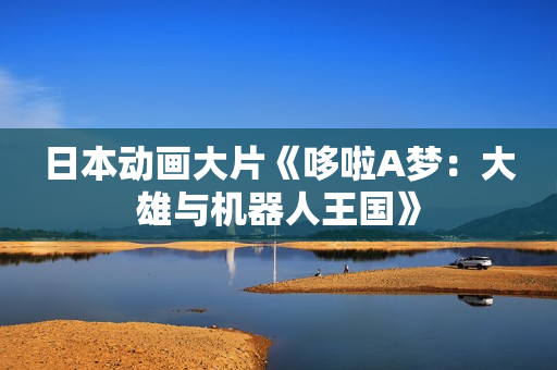 日本动画大片《哆啦A梦：大雄与机器人王国》