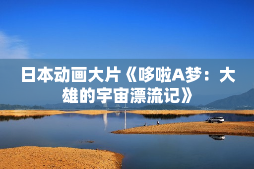 日本动画大片《哆啦A梦：大雄的宇宙漂流记》