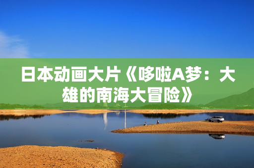 日本动画大片《哆啦A梦：大雄的南海大冒险》