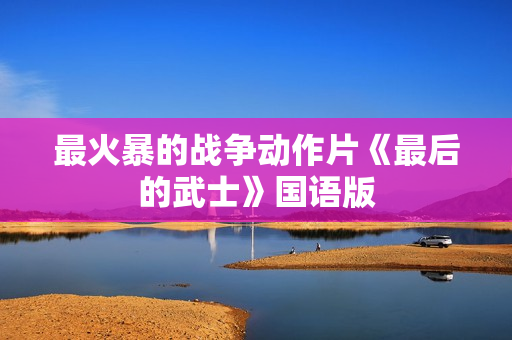 最火暴的战争动作片《最后的武士》国语版