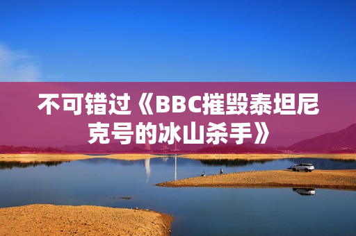 不可错过《BBC摧毁泰坦尼克号的冰山杀手》