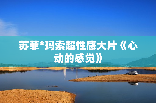 苏菲*玛索超性感大片《心动的感觉》 苏菲*玛索超性感大片《心动的感觉》
