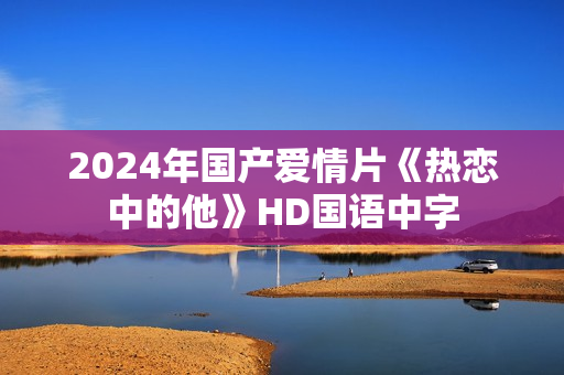 2024年国产爱情片《热恋中的他》HD国语中字
