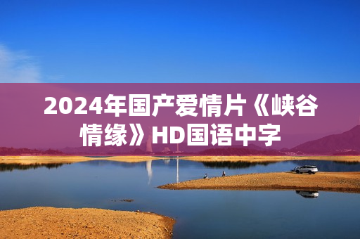 2024年国产爱情片《峡谷情缘》HD国语中字