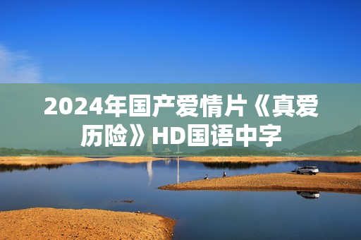2024年国产爱情片《真爱历险》HD国语中字 2024年国产爱情片《真爱历险》HD国语中字