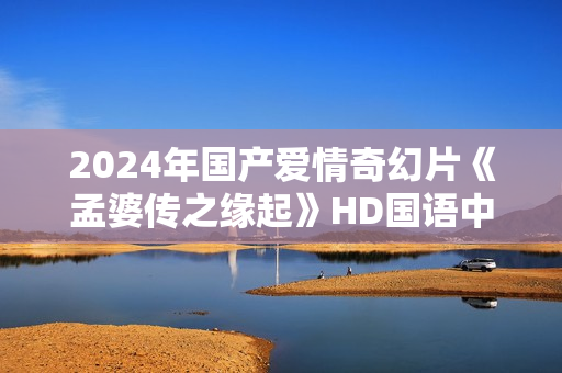 2024年国产爱情奇幻片《孟婆传之缘起》HD国语中字 2024年国产爱情奇幻片《孟婆传之缘起》HD国语中字