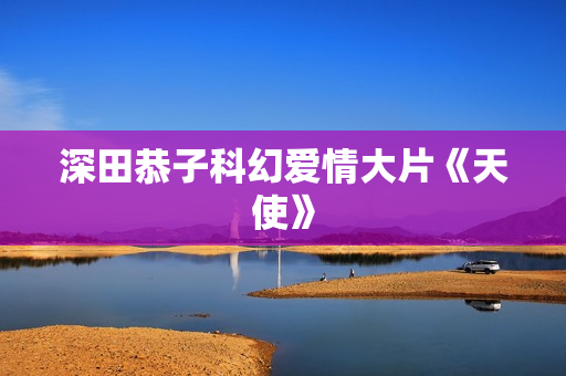 深田恭子科幻爱情大片《天使》