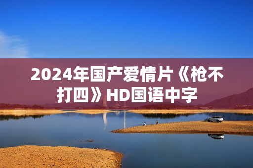 2024年国产爱情片《枪不打四》HD国语中字