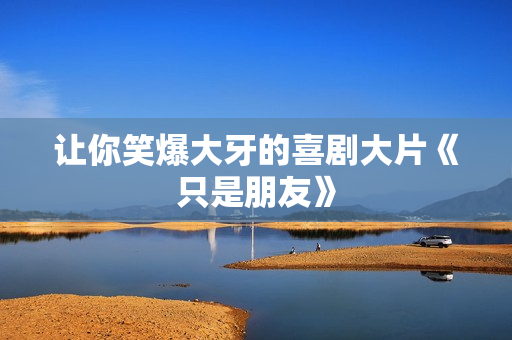 让你笑爆大牙的喜剧大片《只是朋友》