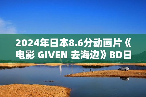 2024年日本8.6分动画片《电影 GIVEN 去海边》BD日语繁中