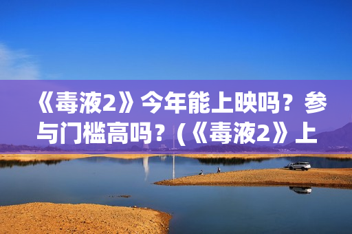 《毒液2》今年能上映吗？参与门槛高吗？(《毒液2》上映)