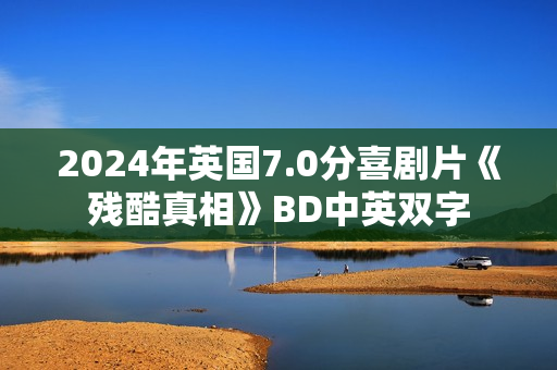 2024年英国7.0分喜剧片《残酷真相》BD中英双字