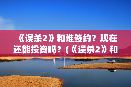 《误杀2》和谁签约？现在还能投资吗？(《误杀2》和谁结婚了)