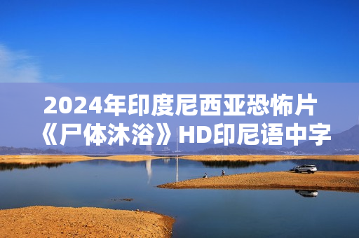 2024年印度尼西亚恐怖片《尸体沐浴》HD印尼语中字