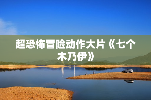 超恐怖冒险动作大片《七个木乃伊》