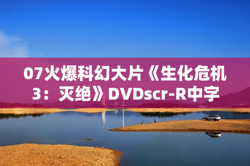 07火爆科幻大片《生化危机3：灭绝》DVDscr-R中字