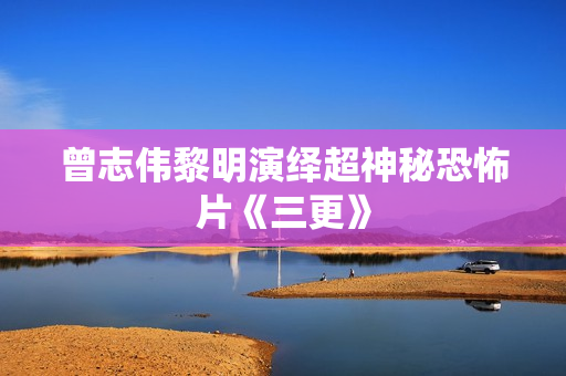 曾志伟黎明演绎超神秘恐怖片《三更》