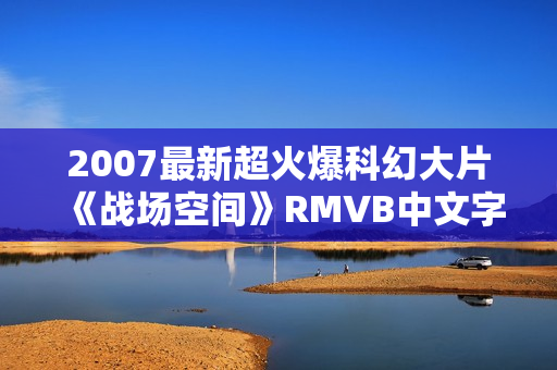 2007最新超火爆科幻大片《战场空间》RMVB中文字幕